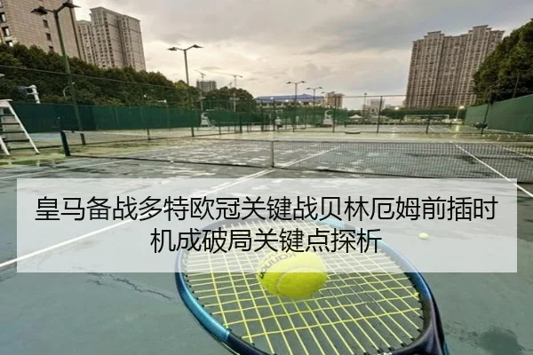 皇马备战多特欧冠关键战贝林厄姆前插时机成破局关键点探析