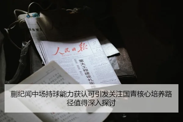 蒯纪闻中场持球能力获认可引发关注国青核心培养路径值得深入探讨