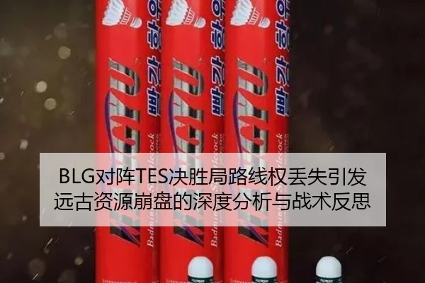 BLG对阵TES决胜局路线权丢失引发远古资源崩盘的深度分析与战术反思