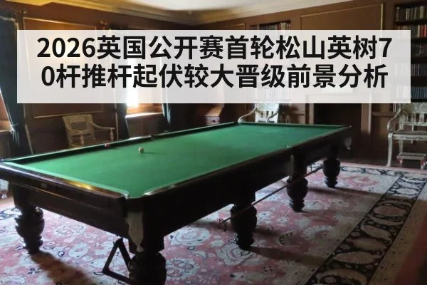 2026英国公开赛首轮松山英树70杆推杆起伏较大晋级前景分析