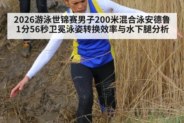 2026游泳世锦赛男子200米混合泳安德鲁1分56秒卫冕泳姿转换效率与水下腿分析