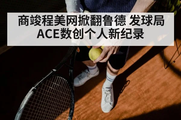 商竣程美网掀翻鲁德 发球局ACE数创个人新纪录